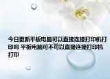 今日更新平板電腦可以直接連接打印機打印嗎 平板電腦可不可以直接連接打印機打印