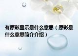 有原彩顯示是什么意思（原彩是什么意思簡(jiǎn)介介紹）