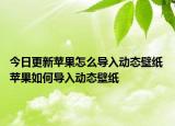 今日更新蘋(píng)果怎么導(dǎo)入動(dòng)態(tài)壁紙 蘋(píng)果如何導(dǎo)入動(dòng)態(tài)壁紙