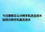 今日更新怎么分辨手機進沒進水 如何分辨手機是否進水