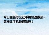 今日更新怎么讓手機(jī)快速散熱（怎樣讓手機(jī)快速散熱）