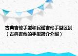 古典吉他手型和民謠吉他手型區(qū)別（古典吉他的手型簡介介紹）
