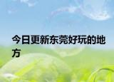 今日更新東莞好玩的地方