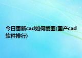 今日更新cad如何截圖(國產(chǎn)cad軟件排行)