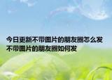 今日更新不帶圖片的朋友圈怎么發(fā) 不帶圖片的朋友圈如何發(fā)