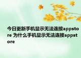 今日更新手機顯示無法連接appstore 為什么手機顯示無法連接appstore