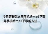 今日更新怎么用手機(jī)給mp3下歌 用手機(jī)給mp3下歌的方法