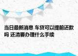 當(dāng)日最新消息 車(chē)貸可以提前還款嗎 還清要辦理什么手續(xù)