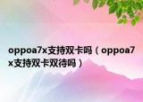 oppoa7x支持雙卡嗎（oppoa7x支持雙卡雙待嗎）