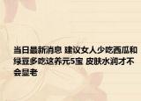 當(dāng)日最新消息 建議女人少吃西瓜和綠豆多吃這養(yǎng)元5寶 皮膚水潤(rùn)才不會(huì)顯老