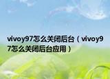 vivoy97怎么關閉后臺（vivoy97怎么關閉后臺應用）