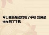 今日更新是誰發(fā)明了手機 到底是誰發(fā)明了手機