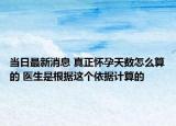 當(dāng)日最新消息 真正懷孕天數(shù)怎么算的 醫(yī)生是根據(jù)這個(gè)依據(jù)計(jì)算的