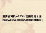 漫步者耳機(jī)w855bt更換電池（漫步者w855bt耳機(jī)怎么看剩余電量）