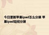 今日更新蘋(píng)果ipad怎么分屏 蘋(píng)果ipad如何分屏