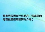 張家界位置在什么地方（張家界的地理位置在哪里簡介介紹）