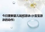 今日更新嬰兒如何游泳(小寶寶游泳的動(dòng)作)