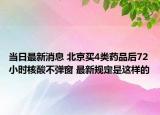 當(dāng)日最新消息 北京買4類藥品后72小時(shí)核酸不彈窗 最新規(guī)定是這樣的