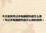今日更新筆記本電腦散熱器怎么用（筆記本電腦散熱器怎么用的視頻）
