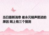 當(dāng)日最新消息 崔永元銷聲匿跡的原因 網(wǎng)上有三個(gè)猜測(cè)