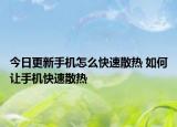 今日更新手機(jī)怎么快速散熱 如何讓手機(jī)快速散熱
