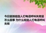 今日更新給別人打電話呼叫失敗是怎么回事 為什么給別人打電話呼叫失敗