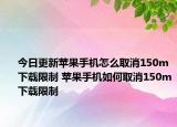 今日更新蘋果手機怎么取消150m下載限制 蘋果手機如何取消150m下載限制