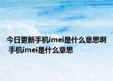 今日更新手機(jī)imei是什么意思啊 手機(jī)imei是什么意思