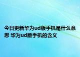 今日更新華為ud版手機是什么意思 華為ud版手機的含義