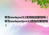 華為matepad11支持指紋解鎖嗎（華為matepadpro11有指紋解鎖嗎）