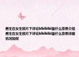 男生在女生照片下評(píng)論blblblbl是什么意思介紹 男生在女生照片下評(píng)論blblblbl是什么意思詳細(xì)情況如何