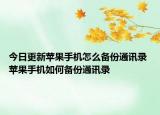今日更新蘋(píng)果手機(jī)怎么備份通訊錄 蘋(píng)果手機(jī)如何備份通訊錄