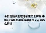 今日更新桌面歌詞鎖定怎么解除 手機qq音樂的桌面歌詞鎖定了以后怎么解鎖