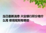當日最新消息 興業(yè)銀行積分有什么用 使用規(guī)則有哪些