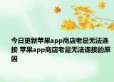 今日更新蘋果app商店老是無法連接 蘋果app商店老是無法連接的原因