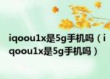 iqoou1x是5g手機嗎（iqoou1x是5g手機嗎）