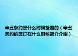 辛丑條約是什么時(shí)候簽署的（辛丑條約的簽訂在什么時(shí)候簡(jiǎn)介介紹）