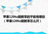 蘋果120hz刷新率的平板有哪些（蘋果120hz刷新率怎么開）