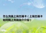怎么充值上海交通卡（上海交通卡如何網(wǎng)上充值簡(jiǎn)介介紹）