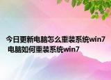 今日更新電腦怎么重裝系統(tǒng)win7 電腦如何重裝系統(tǒng)win7