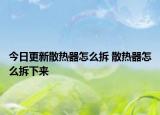 今日更新散熱器怎么拆 散熱器怎么拆下來