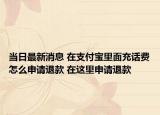 當(dāng)日最新消息 在支付寶里面充話費怎么申請退款 在這里申請退款