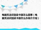 電腦無法識別讀卡器怎么回事（電腦無法識別讀卡器怎么辦簡介介紹）