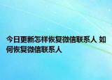 今日更新怎樣恢復(fù)微信聯(lián)系人 如何恢復(fù)微信聯(lián)系人