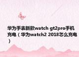 華為手表新款watch gt2pro手機充電（華為watch2 2018怎么充電）