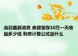 當(dāng)日最新消息 余額寶存10萬(wàn)一天收益多少錢(qián) 利息計(jì)算公式是什么