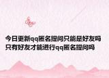 今日更新qq匿名提問只能是好友嗎 只有好友才能進行qq匿名提問嗎