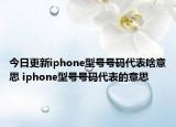 今日更新iphone型號號碼代表啥意思 iphone型號號碼代表的意思