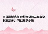 當日最新消息 公積金貸款二套房貸利率是多少 可以貸多少錢