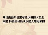 今日更新抖音里可能認(rèn)識(shí)的人怎么來(lái)的 抖音里可能認(rèn)識(shí)的人如何來(lái)的